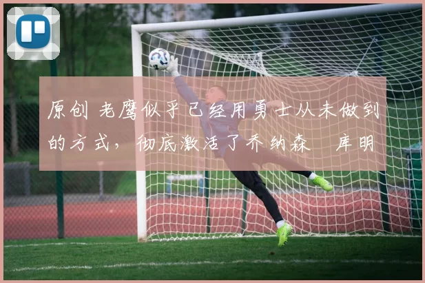 原创 老鹰似乎已经用勇士从未做到的方式,彻底激活了乔纳森・库明加