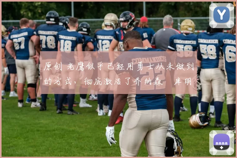 原创 老鹰似乎已经用勇士从未做到的方式，彻底激活了乔纳森・库明加