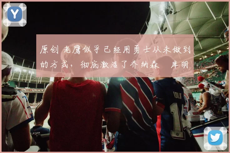 原创 老鹰似乎已经用勇士从未做到的方式,彻底激活了乔纳森・库明加