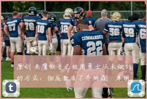 原创 老鹰似乎已经用勇士从未做到的方式，彻底激活了乔纳森・库明加