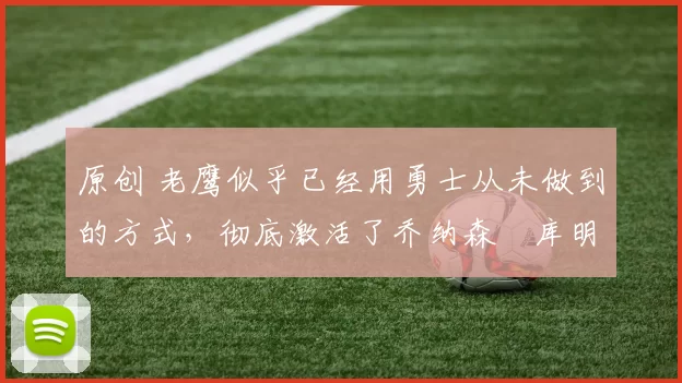 原创 老鹰似乎已经用勇士从未做到的方式,彻底激活了乔纳森・库明加