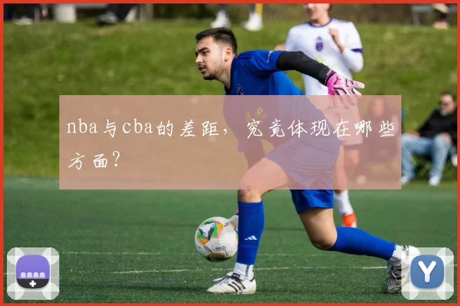 nba与cba的差距，究竟体现在哪些方面？