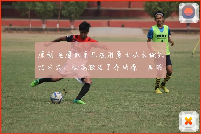 原创 老鹰似乎已经用勇士从未做到的方式，彻底激活了乔纳森・库明加