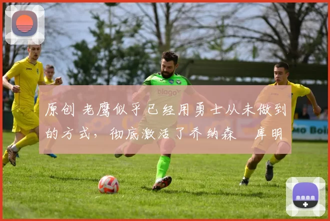 原创 老鹰似乎已经用勇士从未做到的方式,彻底激活了乔纳森・库明加