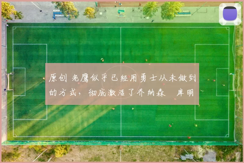 原创 老鹰似乎已经用勇士从未做到的方式,彻底激活了乔纳森・库明加