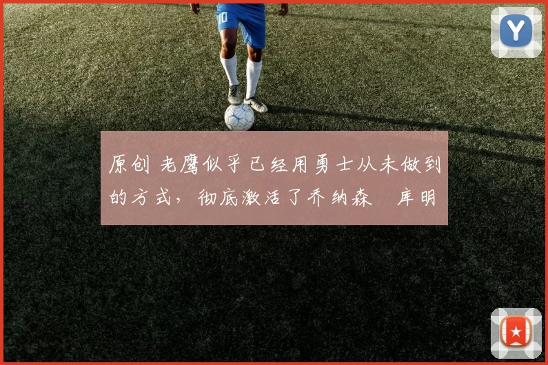 原创 老鹰似乎已经用勇士从未做到的方式，彻底激活了乔纳森・库明加