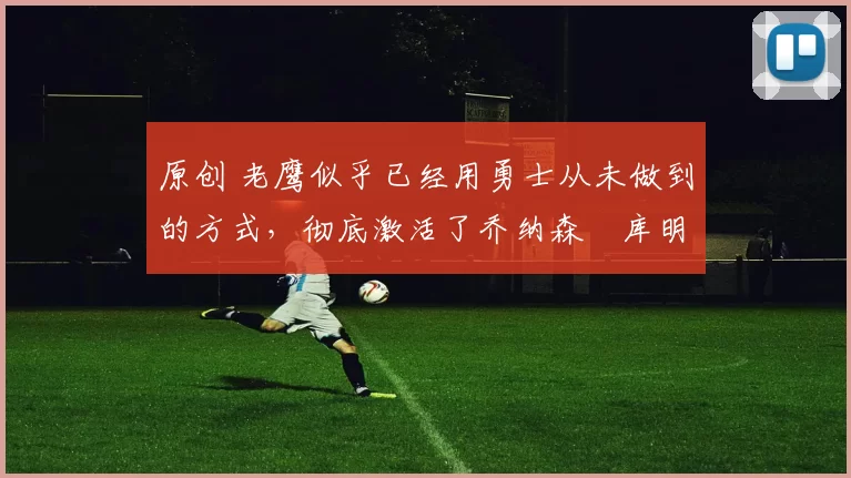 原创 老鹰似乎已经用勇士从未做到的方式,彻底激活了乔纳森・库明加