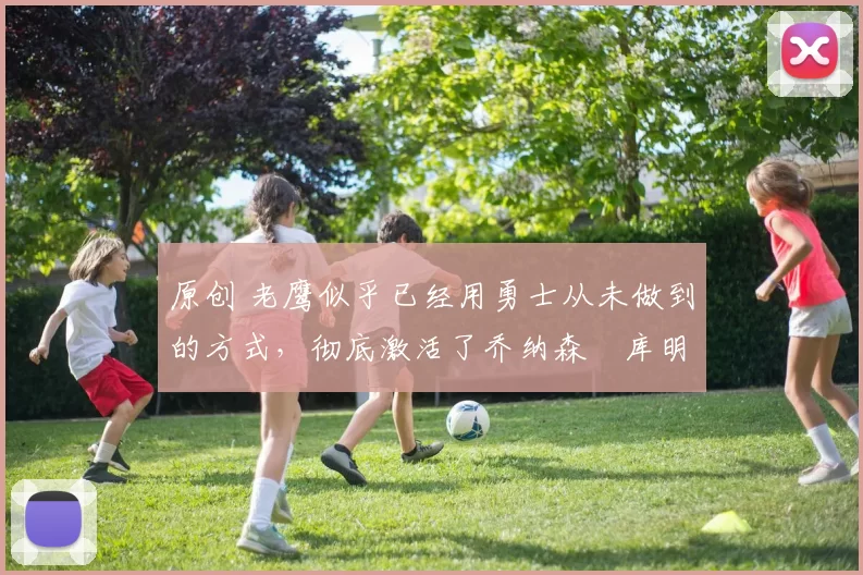 原创 老鹰似乎已经用勇士从未做到的方式，彻底激活了乔纳森・库明加