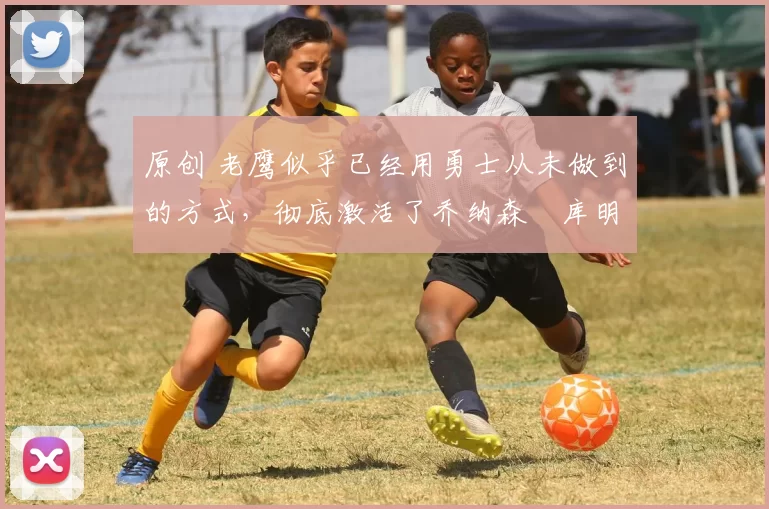 原创 老鹰似乎已经用勇士从未做到的方式,彻底激活了乔纳森・库明加