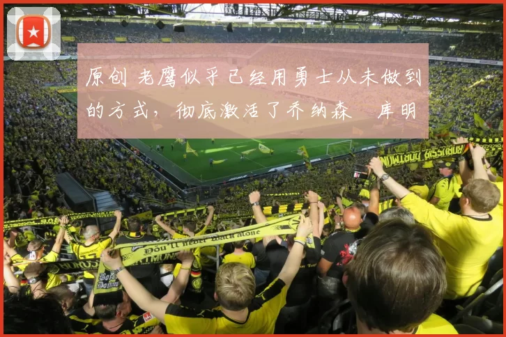 原创 老鹰似乎已经用勇士从未做到的方式，彻底激活了乔纳森・库明加