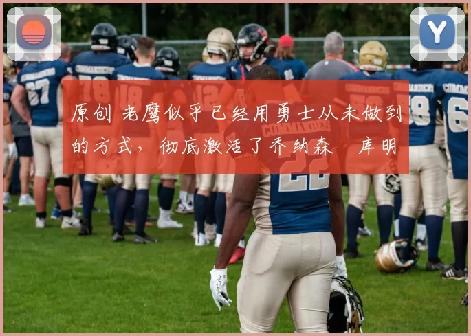 原创 老鹰似乎已经用勇士从未做到的方式,彻底激活了乔纳森・库明加