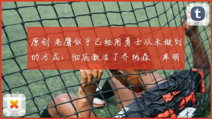 原创 老鹰似乎已经用勇士从未做到的方式,彻底激活了乔纳森・库明加