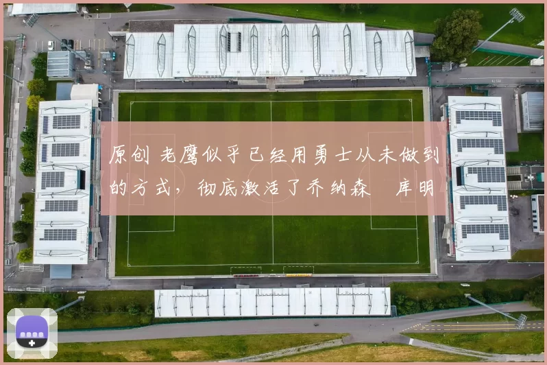 原创 老鹰似乎已经用勇士从未做到的方式，彻底激活了乔纳森・库明加