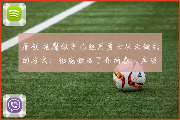 原创 老鹰似乎已经用勇士从未做到的方式,彻底激活了乔纳森・库明加