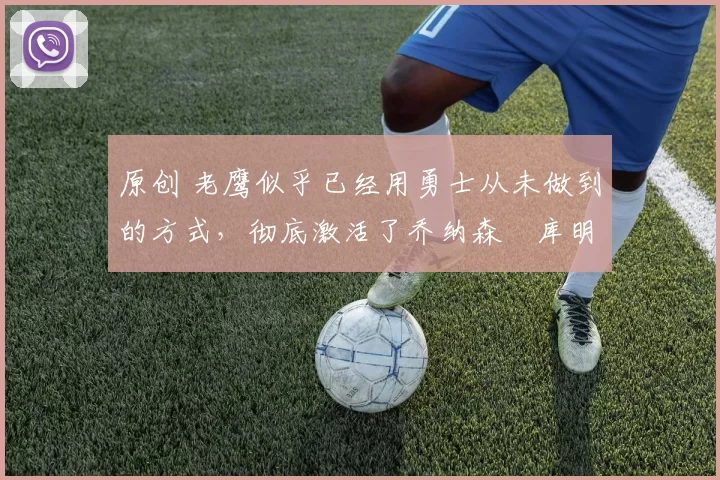 原创 老鹰似乎已经用勇士从未做到的方式，彻底激活了乔纳森・库明加