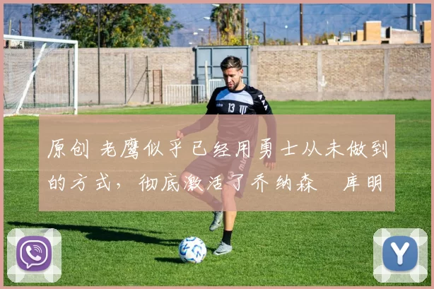 原创 老鹰似乎已经用勇士从未做到的方式，彻底激活了乔纳森・库明加