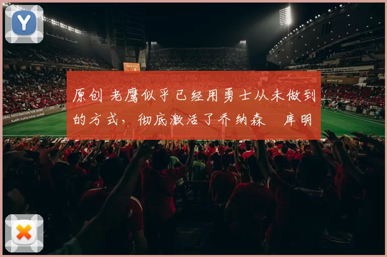 原创 老鹰似乎已经用勇士从未做到的方式,彻底激活了乔纳森・库明加