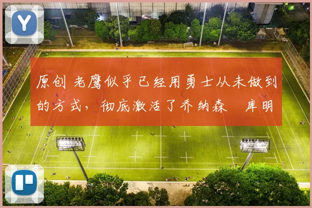 原创 老鹰似乎已经用勇士从未做到的方式，彻底激活了乔纳森・库明加