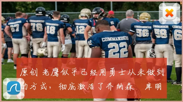 原创 老鹰似乎已经用勇士从未做到的方式，彻底激活了乔纳森・库明加