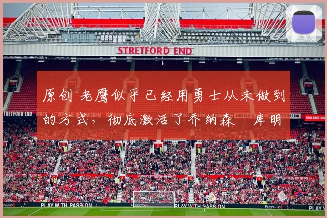 原创 老鹰似乎已经用勇士从未做到的方式，彻底激活了乔纳森・库明加