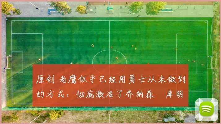 原创 老鹰似乎已经用勇士从未做到的方式，彻底激活了乔纳森・库明加