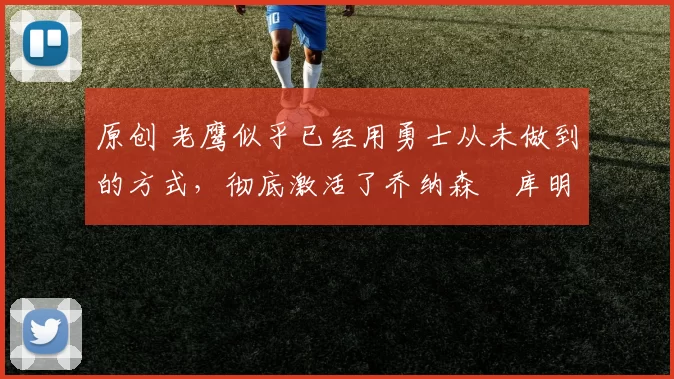 原创 老鹰似乎已经用勇士从未做到的方式,彻底激活了乔纳森・库明加