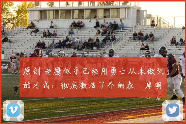 原创 老鹰似乎已经用勇士从未做到的方式,彻底激活了乔纳森・库明加