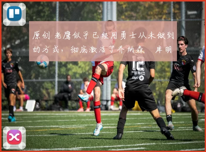 原创 老鹰似乎已经用勇士从未做到的方式，彻底激活了乔纳森・库明加