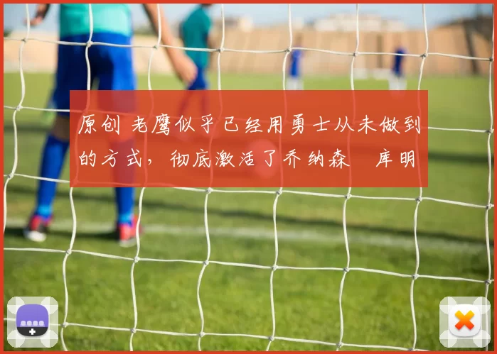 原创 老鹰似乎已经用勇士从未做到的方式，彻底激活了乔纳森・库明加