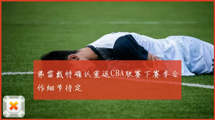 弗雷戴特确认重返CBA联赛下赛季合作细节待定