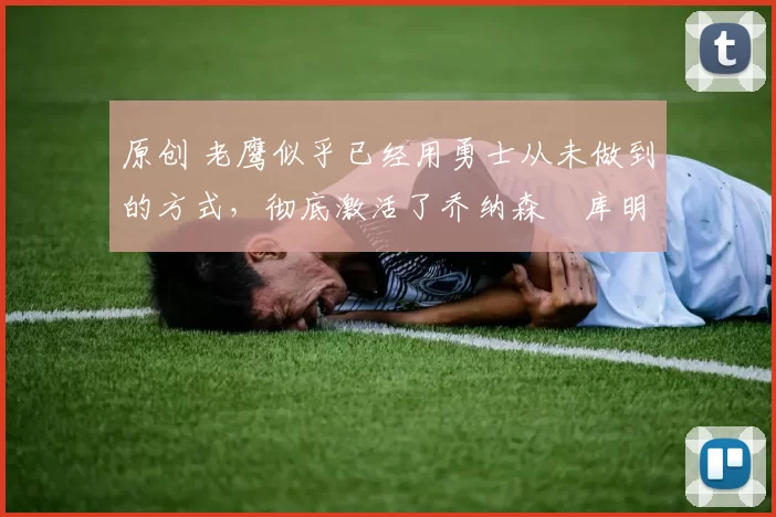 原创 老鹰似乎已经用勇士从未做到的方式，彻底激活了乔纳森・库明加