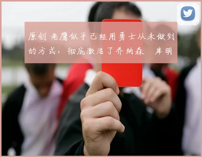 原创 老鹰似乎已经用勇士从未做到的方式,彻底激活了乔纳森・库明加