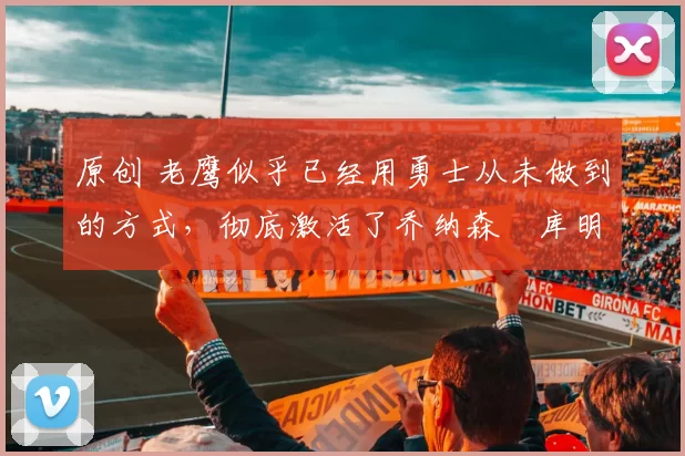 原创 老鹰似乎已经用勇士从未做到的方式,彻底激活了乔纳森・库明加