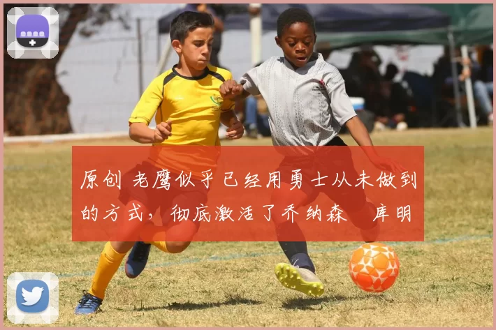 原创 老鹰似乎已经用勇士从未做到的方式,彻底激活了乔纳森・库明加