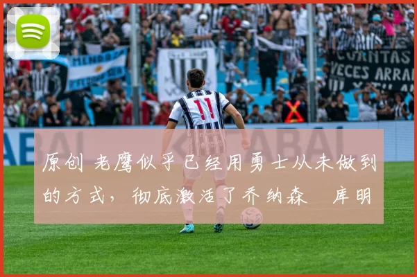 原创 老鹰似乎已经用勇士从未做到的方式，彻底激活了乔纳森・库明加