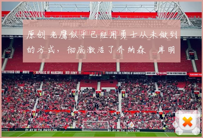 原创 老鹰似乎已经用勇士从未做到的方式，彻底激活了乔纳森・库明加