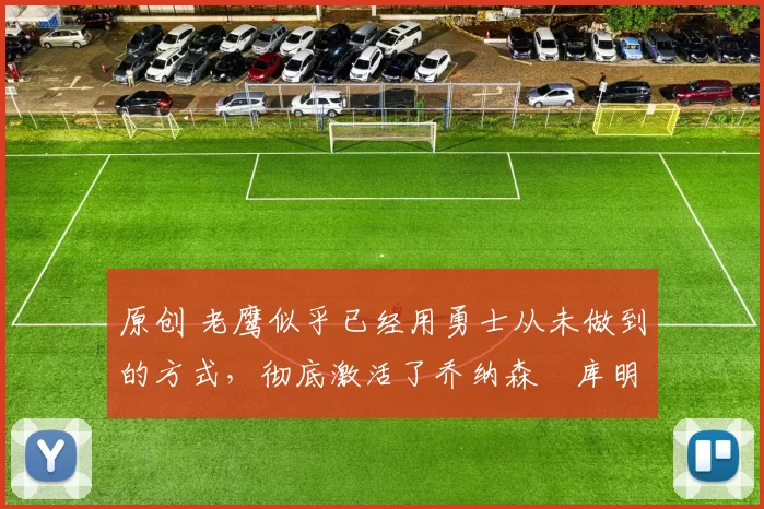 原创 老鹰似乎已经用勇士从未做到的方式，彻底激活了乔纳森・库明加