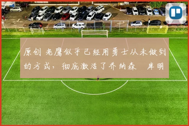 原创 老鹰似乎已经用勇士从未做到的方式,彻底激活了乔纳森・库明加