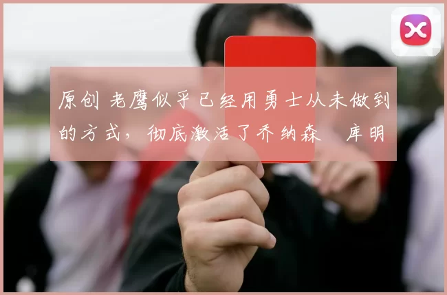 原创 老鹰似乎已经用勇士从未做到的方式,彻底激活了乔纳森・库明加