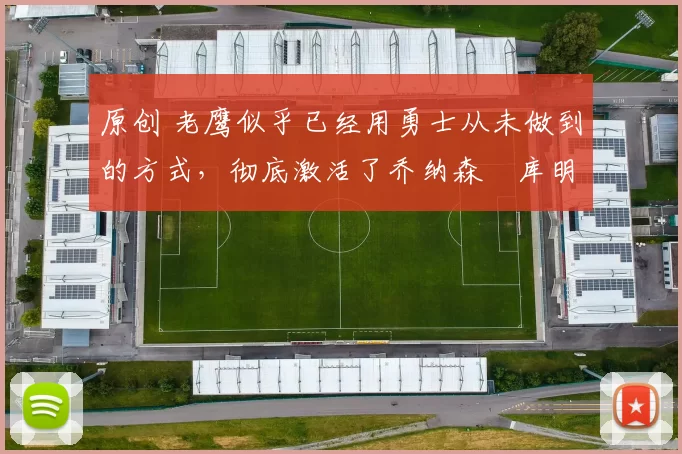 原创 老鹰似乎已经用勇士从未做到的方式,彻底激活了乔纳森・库明加