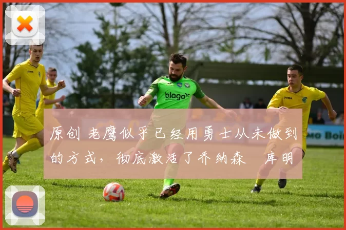 原创 老鹰似乎已经用勇士从未做到的方式,彻底激活了乔纳森・库明加