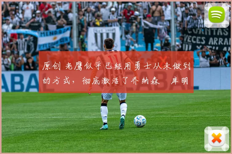 原创 老鹰似乎已经用勇士从未做到的方式,彻底激活了乔纳森・库明加