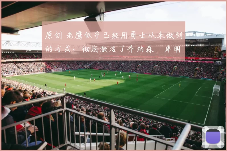 原创 老鹰似乎已经用勇士从未做到的方式，彻底激活了乔纳森・库明加