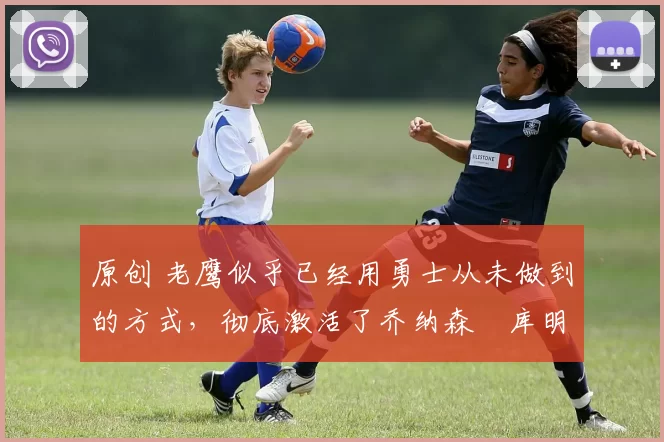 原创 老鹰似乎已经用勇士从未做到的方式,彻底激活了乔纳森・库明加