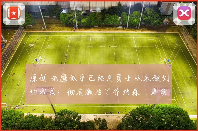 原创 老鹰似乎已经用勇士从未做到的方式，彻底激活了乔纳森・库明加