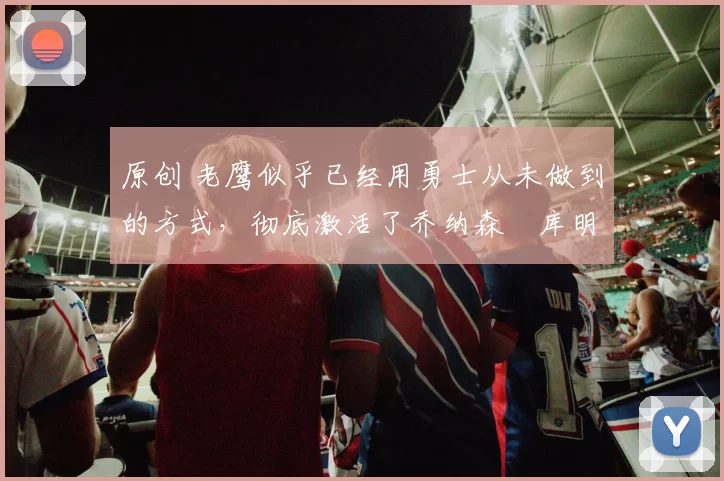 原创 老鹰似乎已经用勇士从未做到的方式,彻底激活了乔纳森・库明加