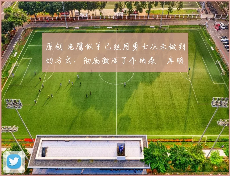 原创 老鹰似乎已经用勇士从未做到的方式，彻底激活了乔纳森・库明加