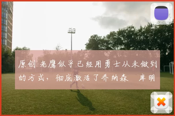 原创 老鹰似乎已经用勇士从未做到的方式，彻底激活了乔纳森・库明加