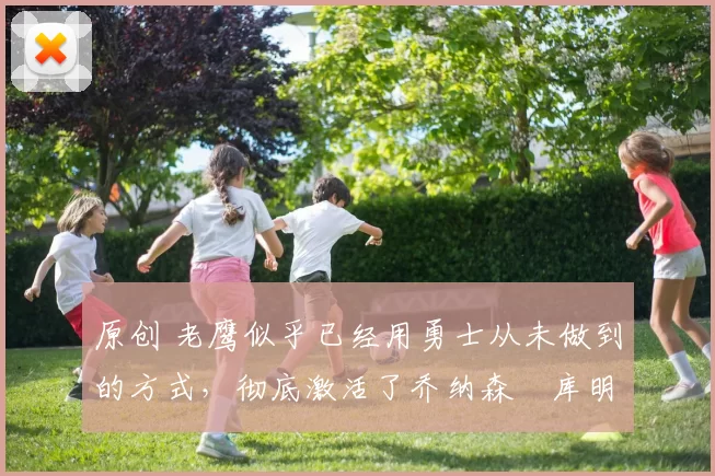 原创 老鹰似乎已经用勇士从未做到的方式，彻底激活了乔纳森・库明加