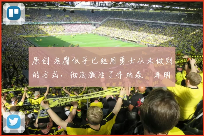 原创 老鹰似乎已经用勇士从未做到的方式,彻底激活了乔纳森・库明加